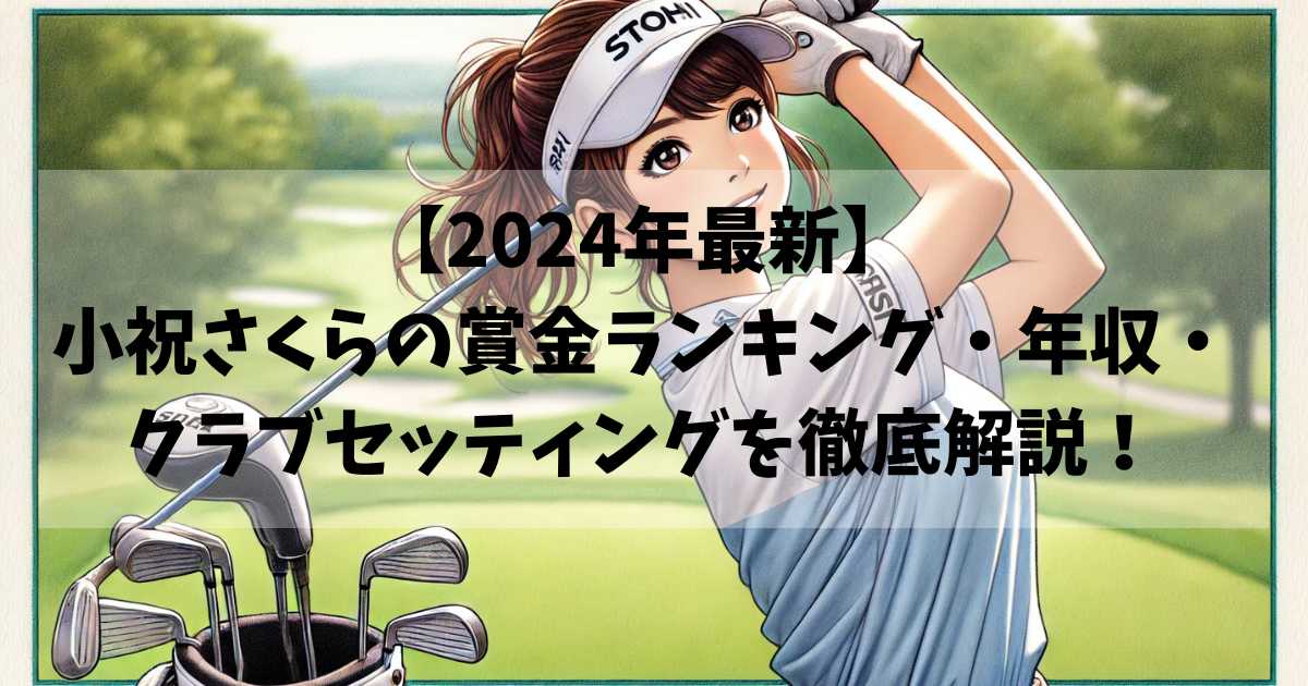 【2024年最新】小祝さくらの賞金ランキング・年収・クラブセッティングを徹底解説！