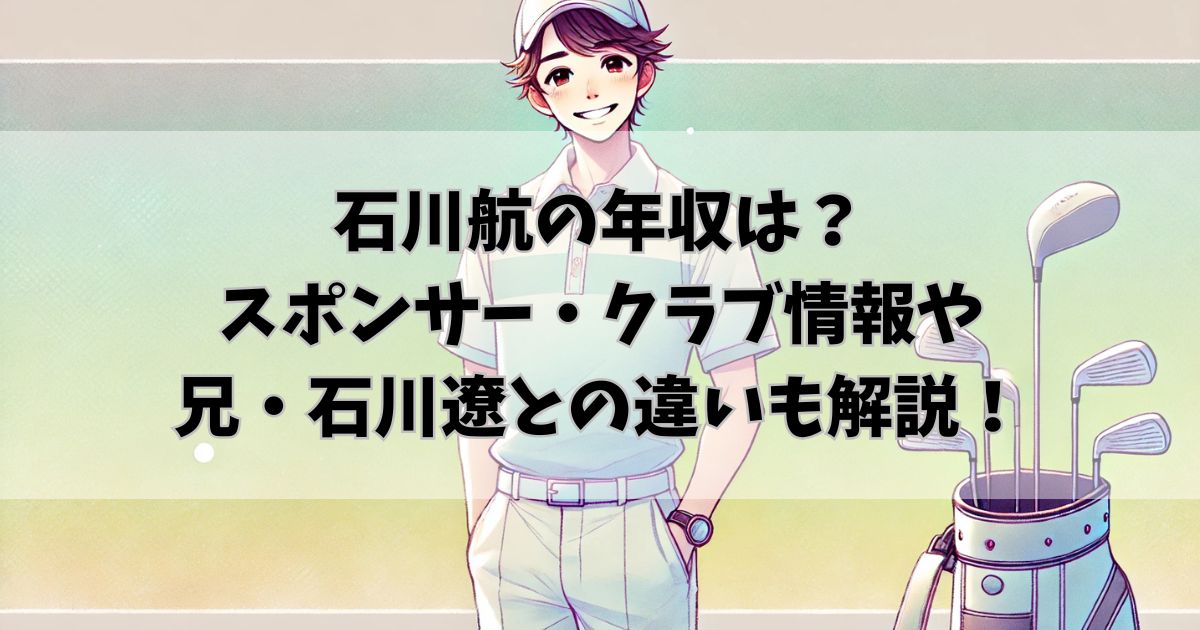 石川航の年収はいくら？スポンサー・クラブ情報や兄・石川遼との違いも調査！