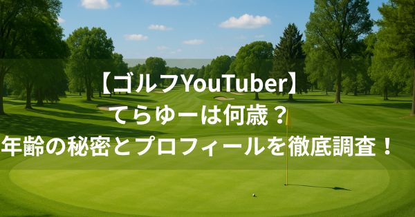 【ゴルフYouTuber】てらゆーは何歳？年齢の秘密とプロフィールを徹底調査！